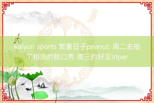 kaiyun sports 繁重日子peanut: 周二去拍了相浩的脱口秀 周三约好见Viper
