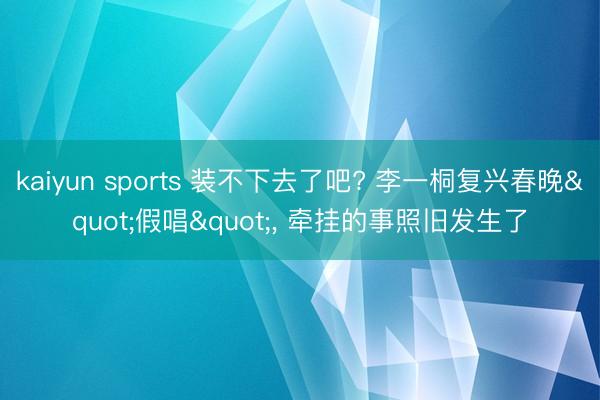 kaiyun sports 装不下去了吧? 李一桐复兴春晚"假唱"， 牵挂的事照旧发生了