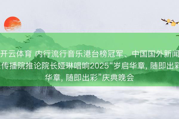 开云体育 内行流行音乐港台榜冠军、中国国外新闻杂志社音乐传播院推论院长娅琳唱响2025“岁启华章， 随即出彩”庆典晚会