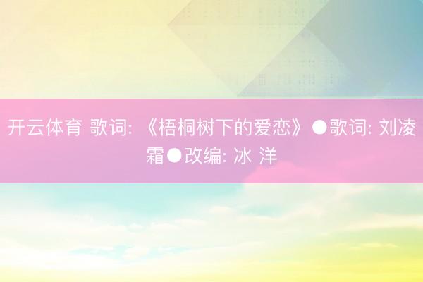 开云体育 歌词: 《梧桐树下的爱恋》●歌词: 刘凌霜●改编: 冰 洋