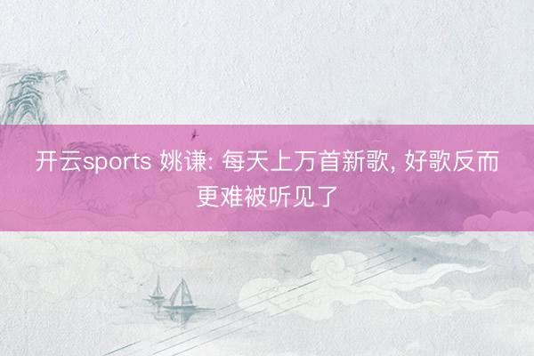 开云sports 姚谦: 每天上万首新歌， 好歌反而更难被听见了