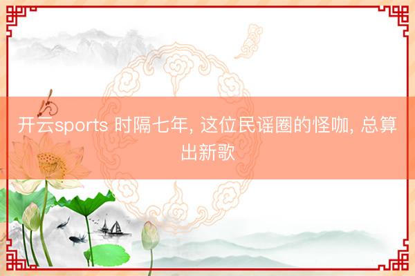 开云sports 时隔七年， 这位民谣圈的怪咖， 总算出新歌