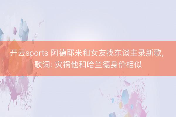 开云sports 阿德耶米和女友找东谈主录新歌, 歌词: 灾祸他和哈兰德身价相似