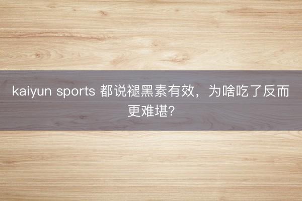 kaiyun sports 都说褪黑素有效,为啥吃了反而更难堪?