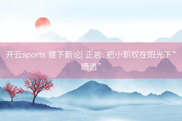 开云sports 稷下新论| 正岩: 把小职权在阳光下“晒透”