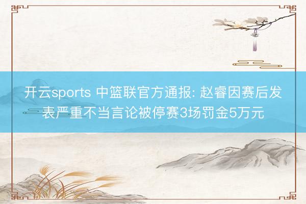 开云sports 中篮联官方通报: 赵睿因赛后发表严重不当言论被停赛3场罚金5万元