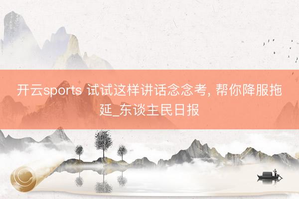 开云sports 试试这样讲话念念考， 帮你降服拖延_东谈主民日报