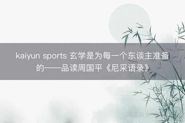 kaiyun sports 玄学是为每一个东谈主准备的——品读周国平《尼采语录》