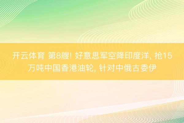 开云体育 第8艘! 好意思军空降印度洋， 抢15万吨中国香港油轮， 针对中俄古委伊
