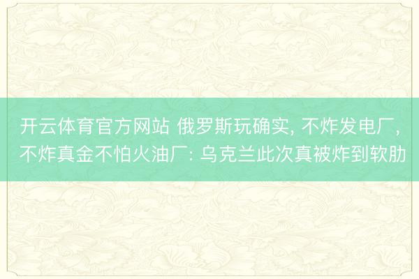 开云体育官方网站 俄罗斯玩确实， 不炸发电厂， 不炸真金不怕火油厂: 乌克兰此次真被炸到软肋