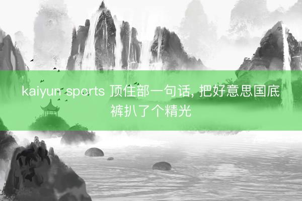 kaiyun sports 顶住部一句话, 把好意思国底裤扒了个精光