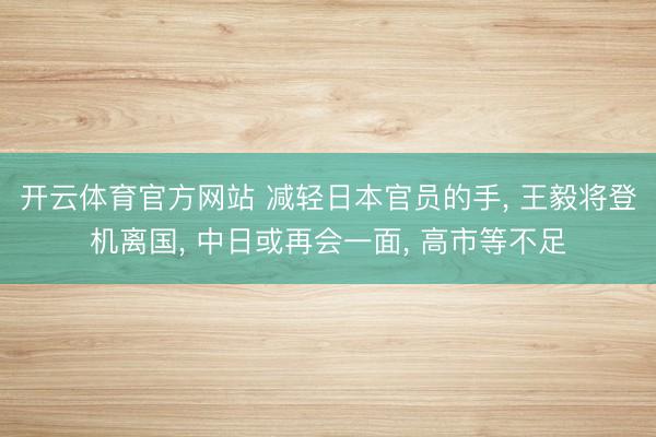 开云体育官方网站 减轻日本官员的手, 王毅将登机离国, 中日或再会一面, 高市等不足