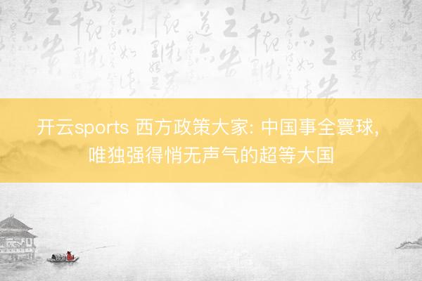 开云sports 西方政策大家: 中国事全寰球， 唯独强得悄无声气的超等大国