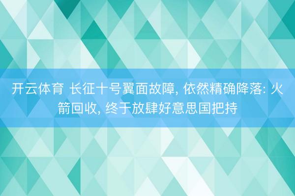 开云体育 长征十号翼面故障, 依然精确降落: 火箭回收, 终于放肆好意思国把持