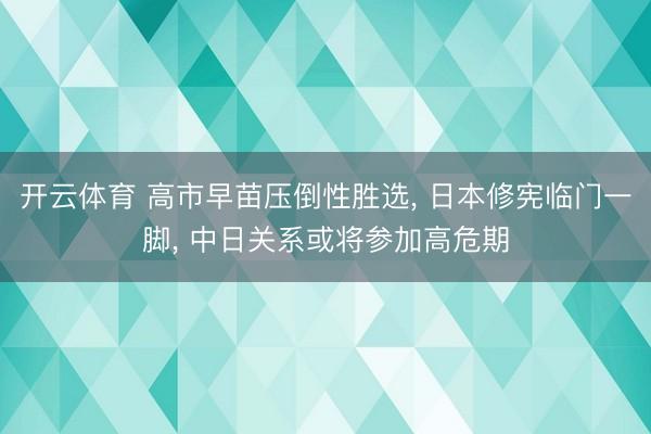 开云体育 高市早苗压倒性胜选, 日本修宪临门一脚, 中日关系或将参加高危期