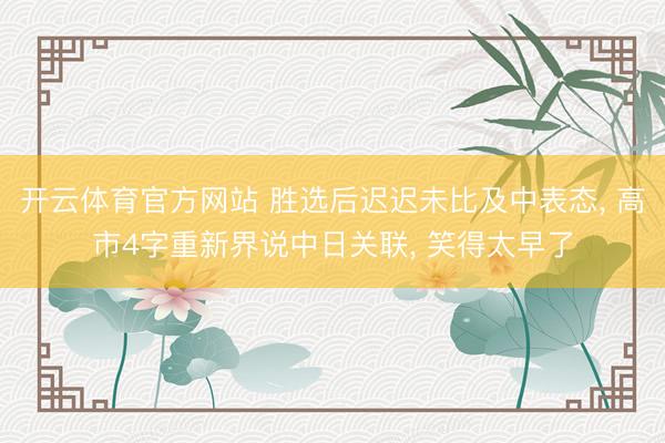 开云体育官方网站 胜选后迟迟未比及中表态, 高市4字重新界说中日关联, 笑得太早了