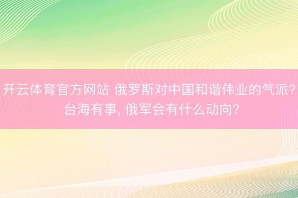 开云体育官方网站 俄罗斯对中国和谐伟业的气派? 台海有事， 俄军会有什么动向?