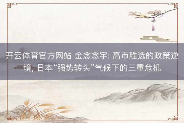 开云体育官方网站 金念念宇: 高市胜选的政策逆境, 日本“强势转头”气候下的三重危机