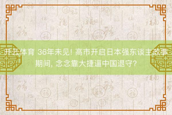 开云体育 36年未见! 高市开启日本强东谈主政事期间, 念念靠大捷逼中国退守?