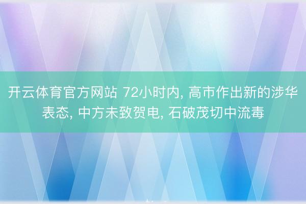 开云体育官方网站 72小时内， 高市作出新的涉华表态， 中方未致贺电， 石破茂切中流毒