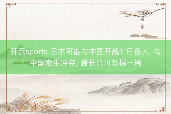 开云sports 日本可能与中国开战? 日各人: 与中国发生冲突, 最长只可坚握一周