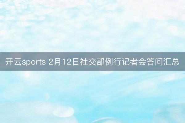 开云sports 2月12日社交部例行记者会答问汇总