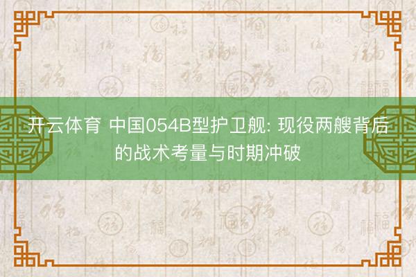 开云体育 中国054B型护卫舰: 现役两艘背后的战术考量与时期冲破