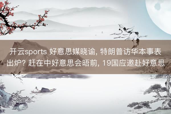 开云sports 好意思媒晓谕， 特朗普访华本事表出炉? 赶在中好意思会晤前， 19国应邀赴好意思