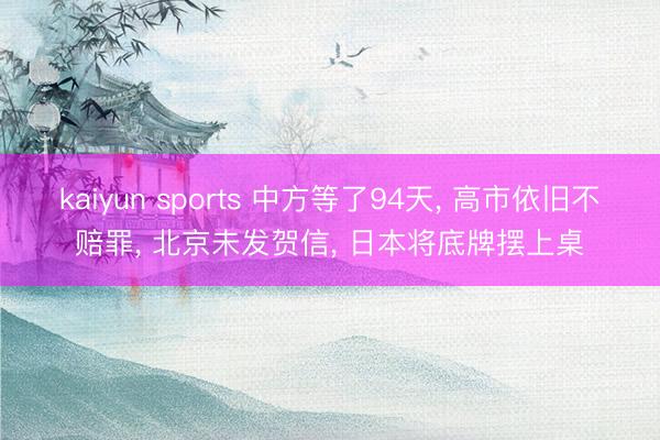kaiyun sports 中方等了94天, 高市依旧不赔罪, 北京未发贺信, 日本将底牌摆上桌