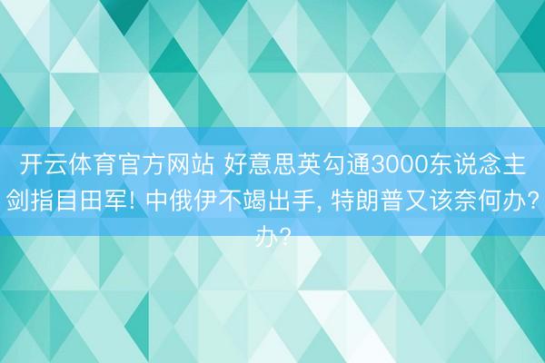 开云体育官方网站 好意思英勾通3000东说念主剑指目田军! 中俄伊不竭出手, 特朗普又该奈何办?