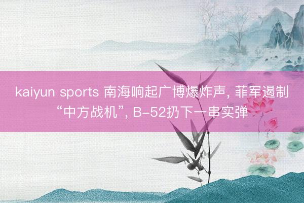 kaiyun sports 南海响起广博爆炸声， 菲军遏制“中方战机”， B-52扔下一串实弹