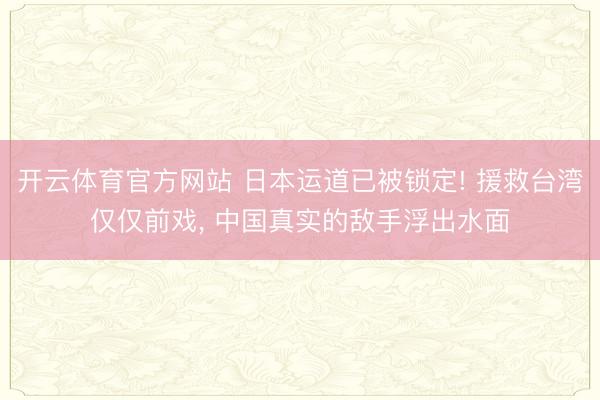 开云体育官方网站 日本运道已被锁定! 援救台湾仅仅前戏, 中国真实的敌手浮出水面