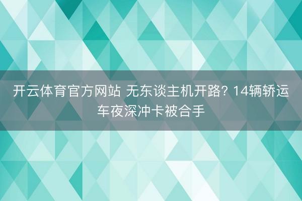 开云体育官方网站 无东谈主机开路? 14辆轿运车夜深冲卡被合手