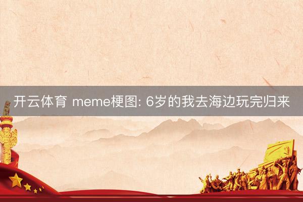 开云体育 meme梗图: 6岁的我去海边玩完归来