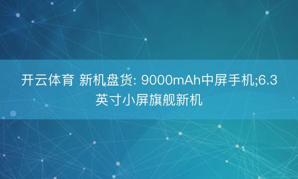 开云体育 新机盘货: 9000mAh中屏手机;6.3英寸小屏旗舰新机