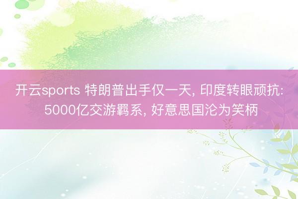 开云sports 特朗普出手仅一天， 印度转眼顽抗: 5000亿交游羁系， 好意思国沦为笑柄