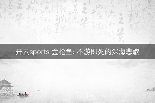 开云sports 金枪鱼: 不游即死的深海悲歌