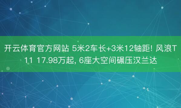 开云体育官方网站 5米2车长+3米12轴距! 风浪T11 17.98万起, 6座大空间碾压汉兰达