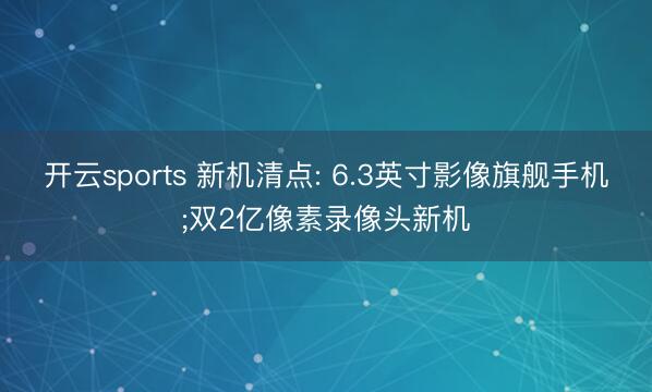 开云sports 新机清点: 6.3英寸影像旗舰手机;双2亿像素录像头新机