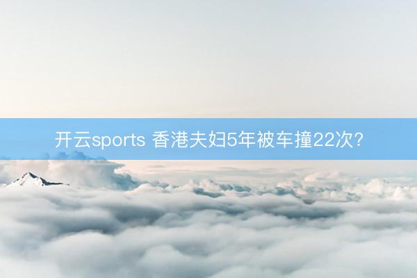 开云sports 香港夫妇5年被车撞22次?