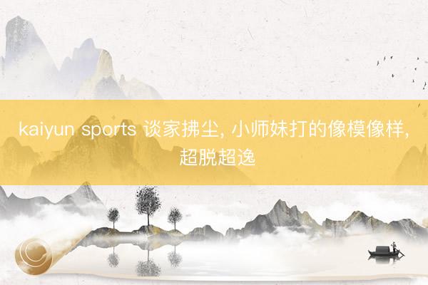 kaiyun sports 谈家拂尘, 小师妹打的像模像样, 超脱超逸