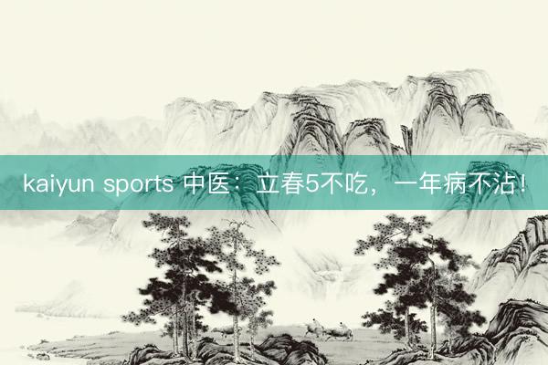 kaiyun sports 中医:立春5不吃,一年病不沾!