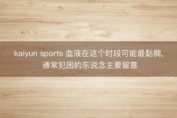 kaiyun sports 血液在这个时段可能最黏稠, 通常犯困的东说念主要留意