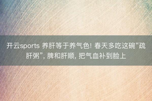 开云sports 养肝等于养气色! 春天多吃这碗“疏肝粥”, 脾和肝顺, 把气血补到脸上