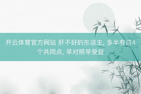 开云体育官方网站 肝不好的东谈主, 多半有这4个共同点, 早对照早受益