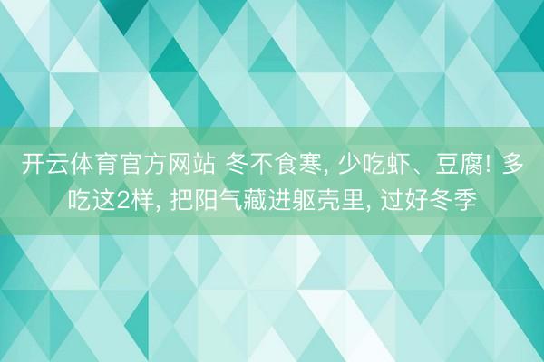 开云体育官方网站 冬不食寒, 少吃虾、豆腐! 多吃这2样, 把阳气藏进躯壳里, 过好冬季