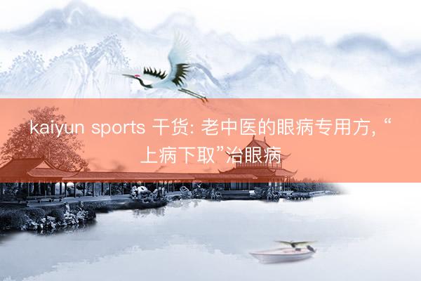 kaiyun sports 干货: 老中医的眼病专用方， “上病下取”治眼病