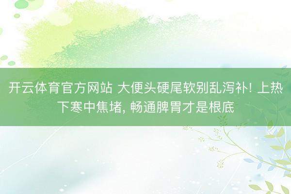 开云体育官方网站 大便头硬尾软别乱泻补! 上热下寒中焦堵, 畅通脾胃才是根底
