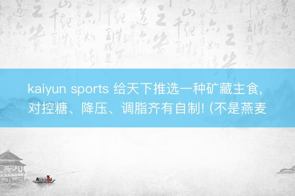 kaiyun sports 给天下推选一种矿藏主食， 对控糖、降压、调脂齐有自制! (不是燕麦