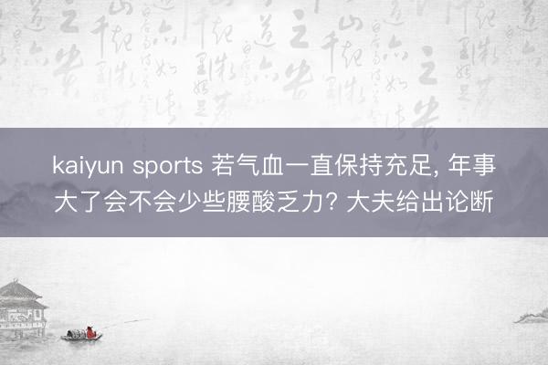 kaiyun sports 若气血一直保持充足， 年事大了会不会少些腰酸乏力? 大夫给出论断